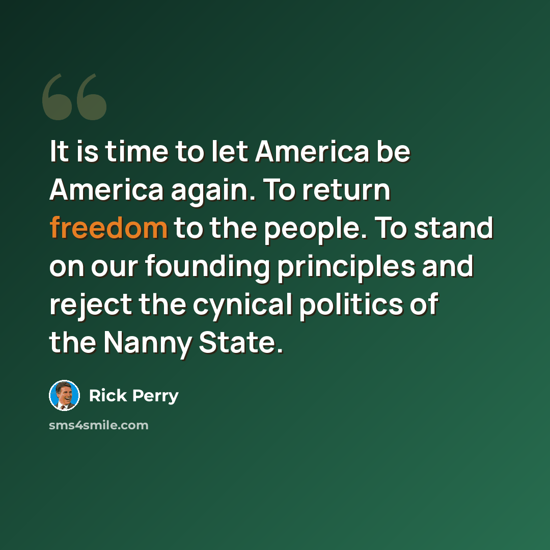 “It is time to let America be America again. To return freedom to the people. To stand on our founding principles and reject the cynical politics of the Nanny State.” quote by Rick Perry