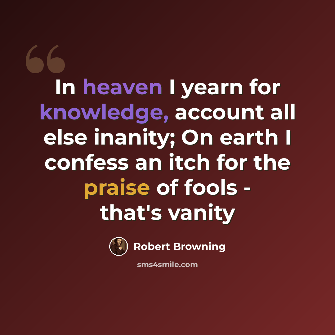 “In heaven I yearn for knowledge, account all else inanity; On earth I confess an itch for the praise of fools - that's vanity” quote by Robert Browning