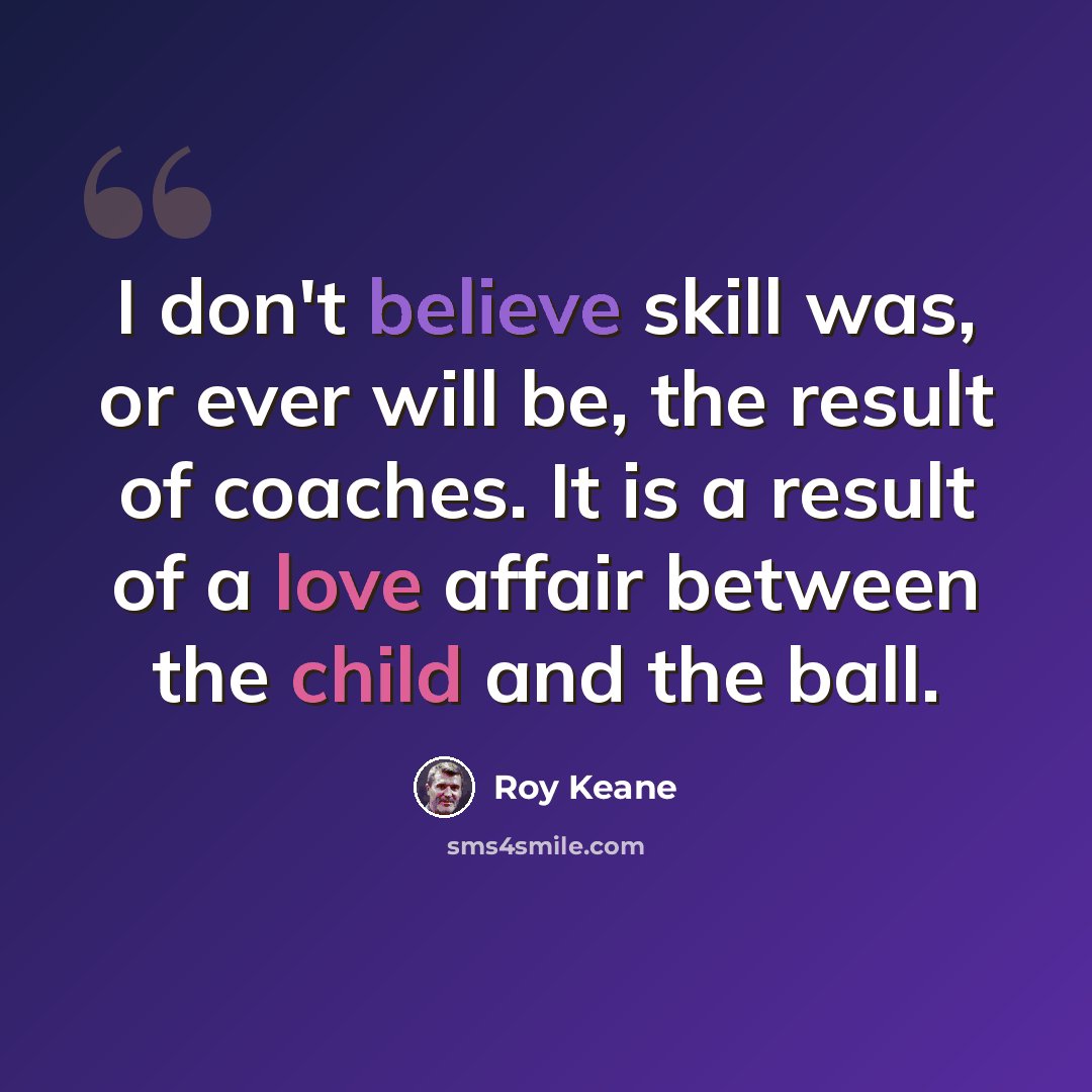“I don't believe skill was, or ever will be, the result of coaches. It is a result of a love affair between the child and the ball.” quote by Roy Keane