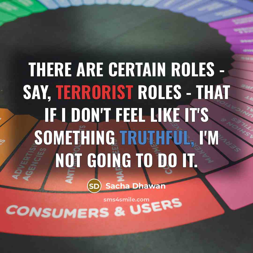“There are certain roles - say, terrorist roles - that if I don't feel like it's something truthful, I'm not going to do it.” quote by Sacha Dhawan