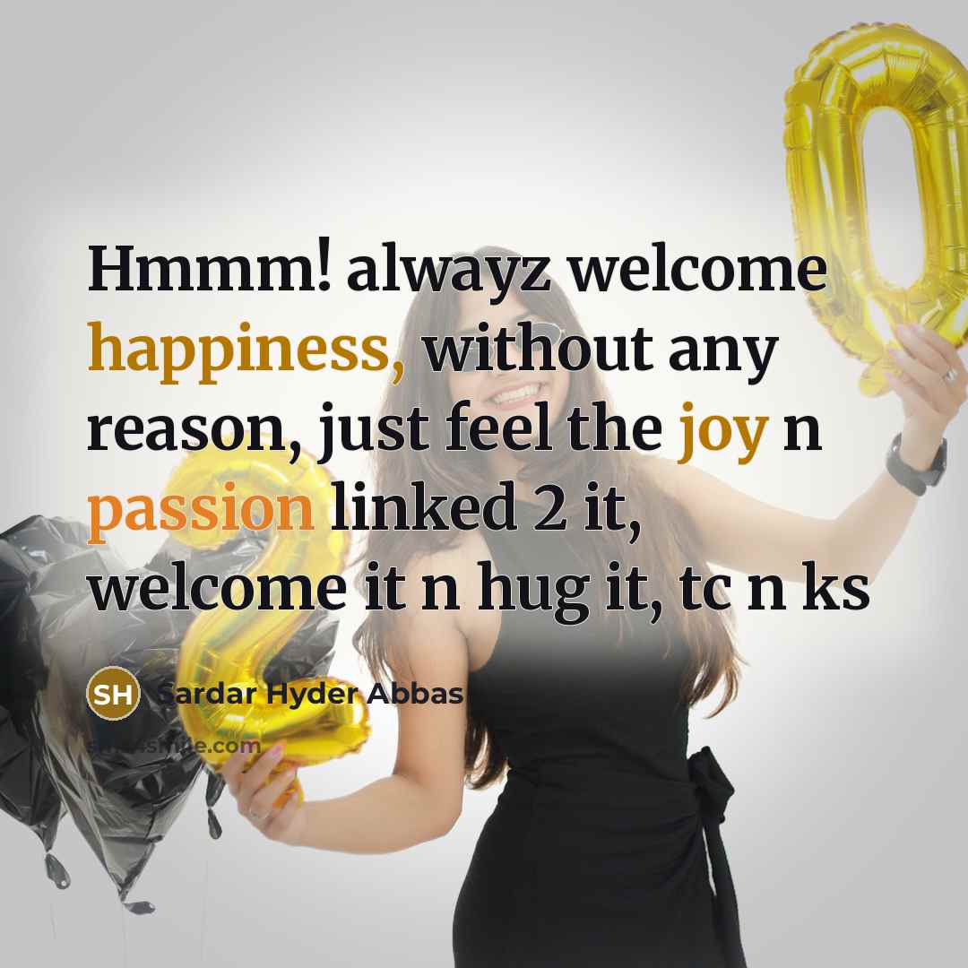 “Hmmm! alwayz welcome happiness, without any reason, just feel the joy n passion linked 2 it, welcome it n hug it, tc n ks” quote by Sardar Hyder Abbas