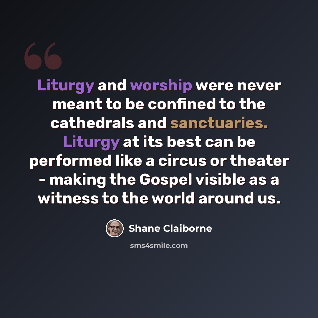 “Liturgy and worship were never meant to be confined to the cathedrals and sanctuaries. Liturgy at its best can be performed like a circus or theater - making the Gospel visible as a witness to the world around us.” quote by Shane Claiborne