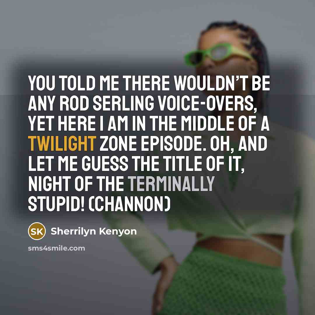 “You told me there wouldn’t be any Rod Serling voice-overs, yet here I am in the middle of a Twilight Zone episode. Oh, and let me guess the title of it, Night of the Terminally Stupid! (Channon)” quote by Sherrilyn Kenyon