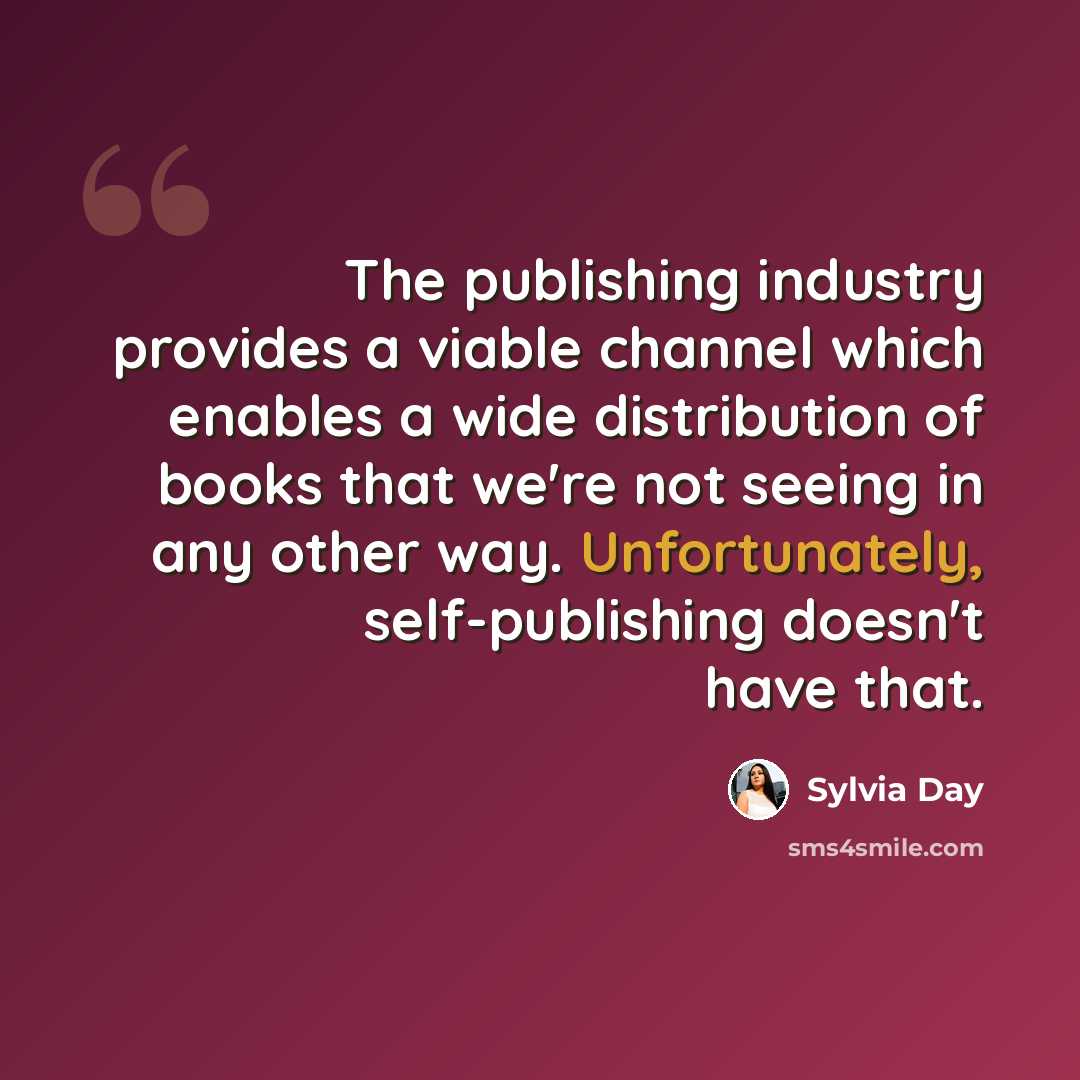 “The publishing industry provides a viable channel which enables a wide distribution of books that we're not seeing in any other way. Unfortunately, self-publishing doesn't have that.” quote by Sylvia Day