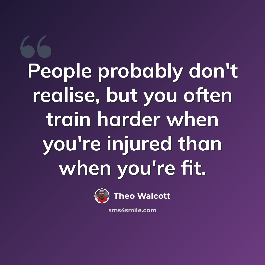 “People probably don't realise, but you often train harder when you're injured than when you're fit.” quote by Theo Walcott