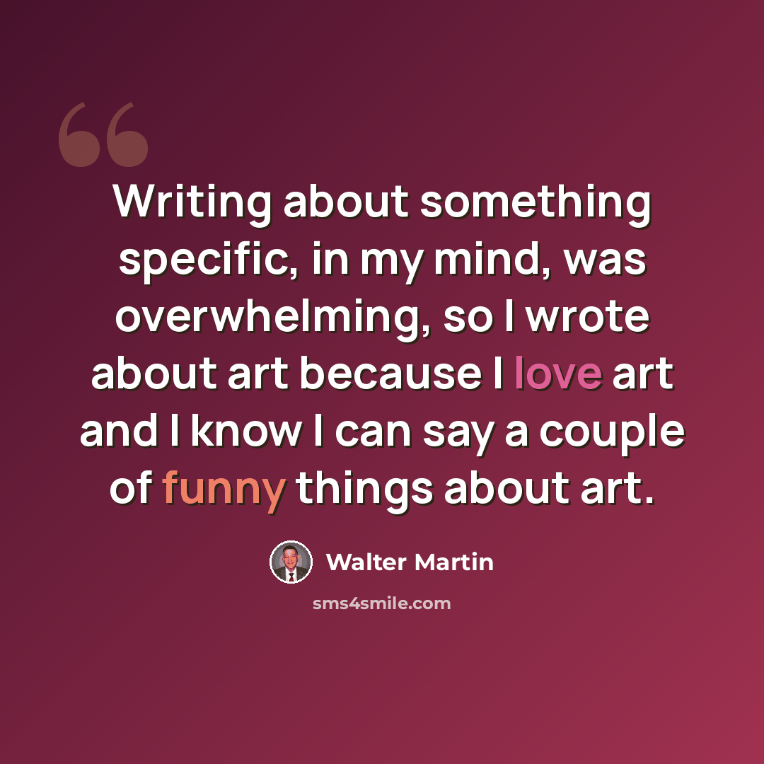 “Writing about something specific, in my mind, was overwhelming, so I wrote about art because I love art and I know I can say a couple of funny things about art.” quote by Walter Martin