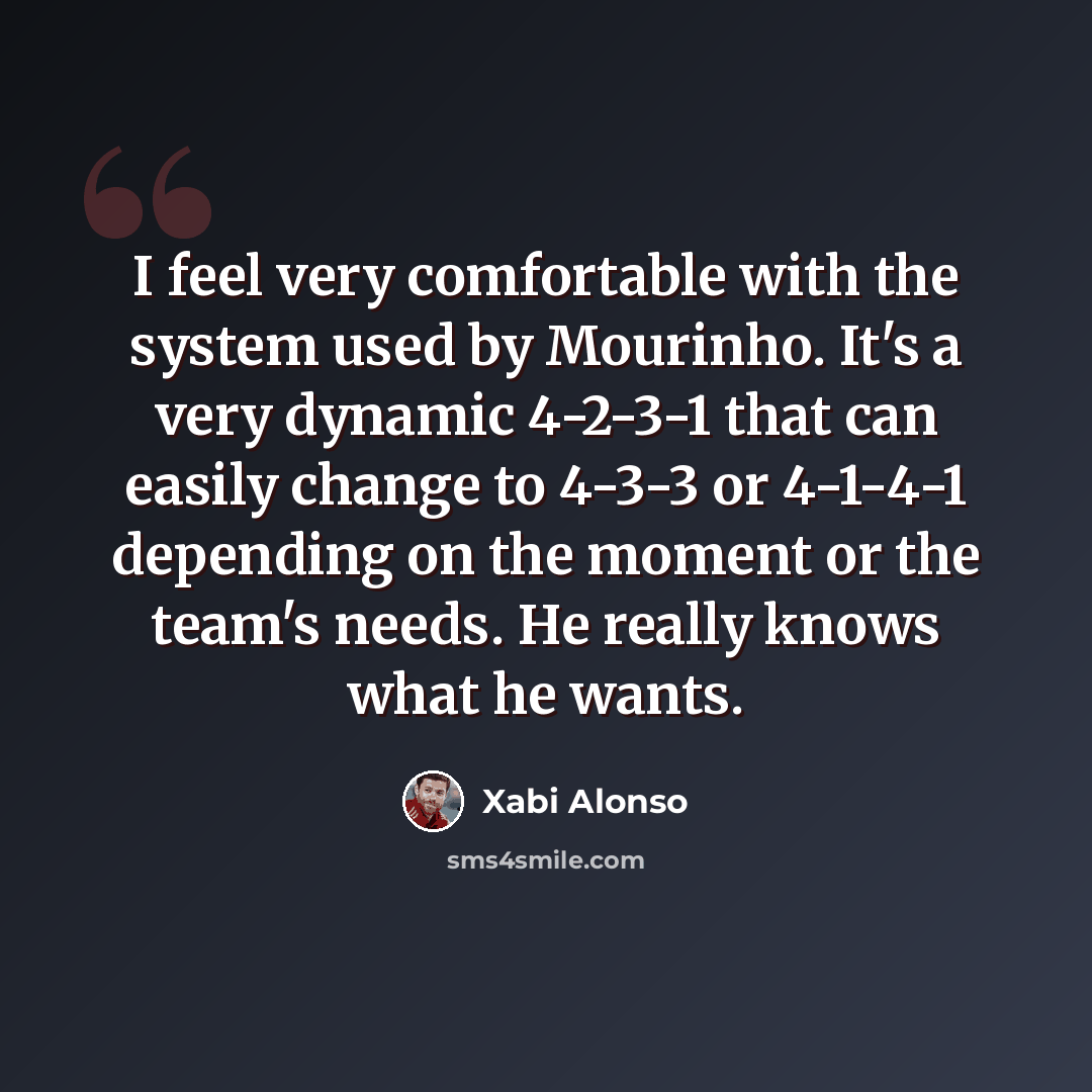 “I feel very comfortable with the system used by Mourinho. It's a very dynamic 4-2-3-1 that can easily change to 4-3-3 or 4-1-4-1 depending on the moment or the team's needs. He really knows what he wants.” quote by Xabi Alonso