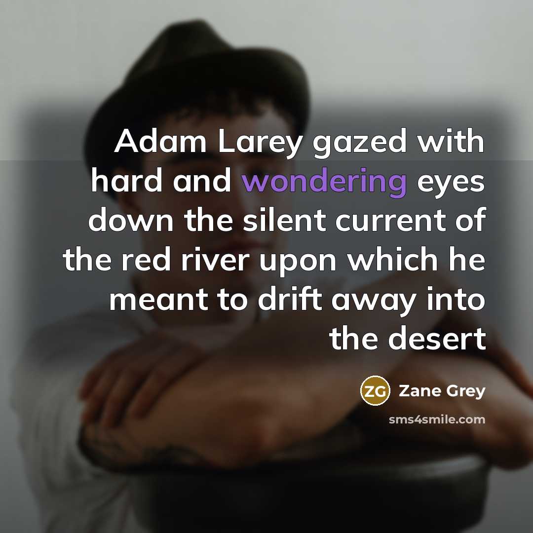“Adam Larey gazed with hard and wondering eyes down the silent current of the red river upon which he meant to drift away into the desert” quote by Zane Grey