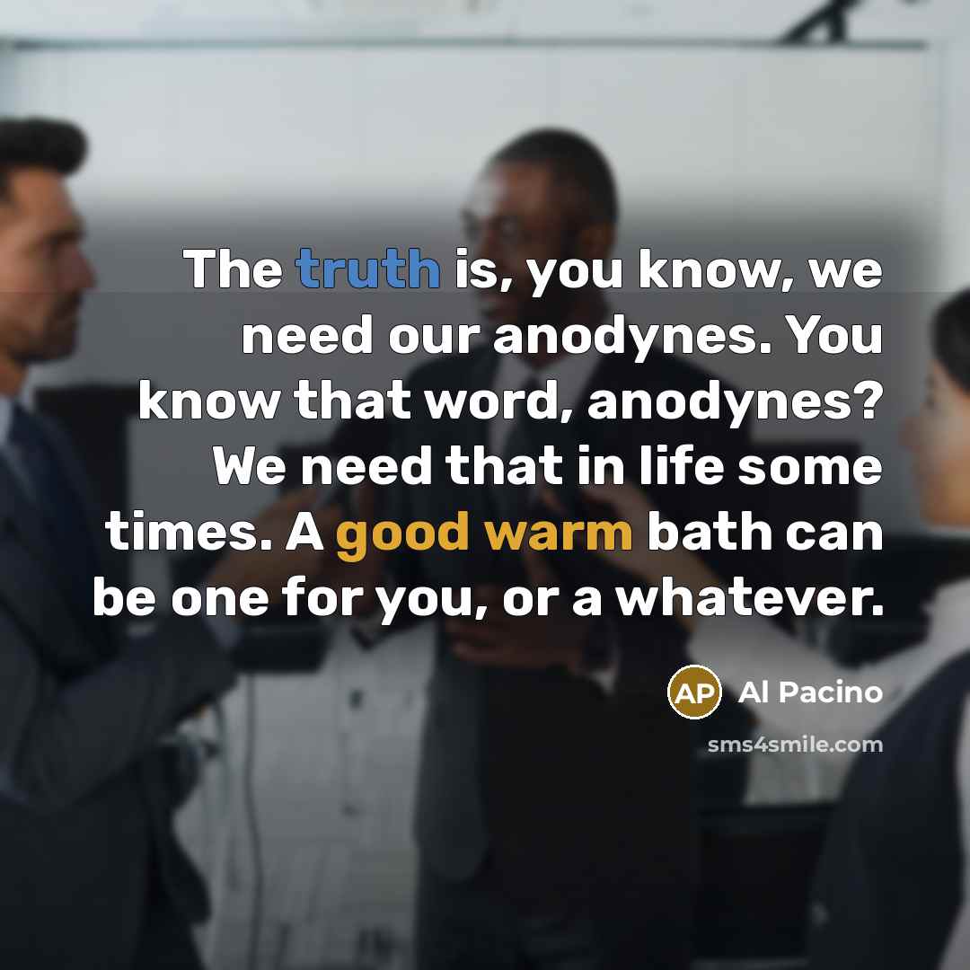 “The truth is, you know, we need our anodynes. You know that word, anodynes? We need that in life some times. A good warm bath can be one for you, or a whatever.” quote by Al Pacino
