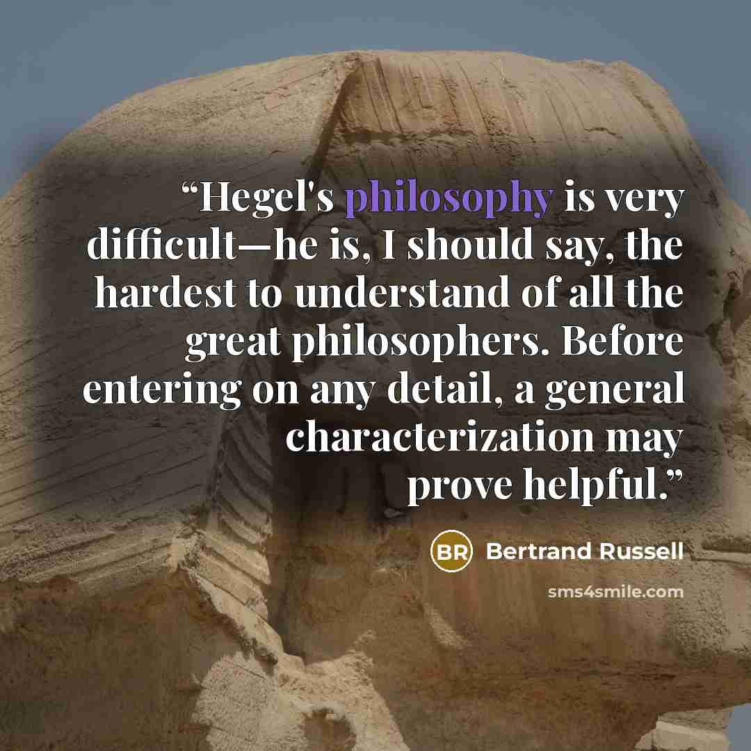 “Hegel's philosophy is very difficult—he is, I should say, the hardest to understand of all the great philosophers. Before entering on any detail, a general characterization may prove helpful.” quote by Bertrand Russell