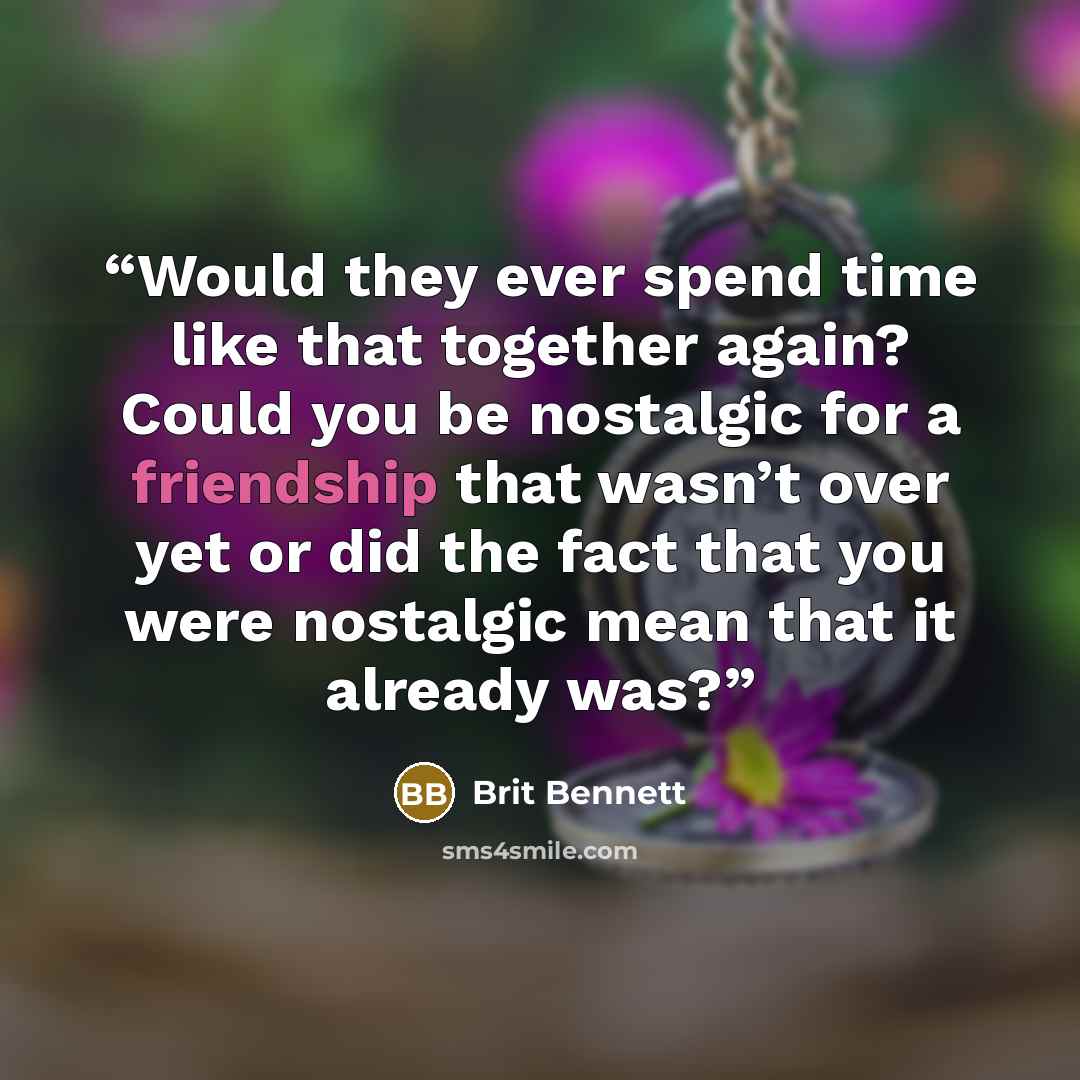 “Would they ever spend time like that together again? Could you be nostalgic for a friendship that wasn’t over yet or did the fact that you were nostalgic mean that it already was?” quote by Brit Bennett