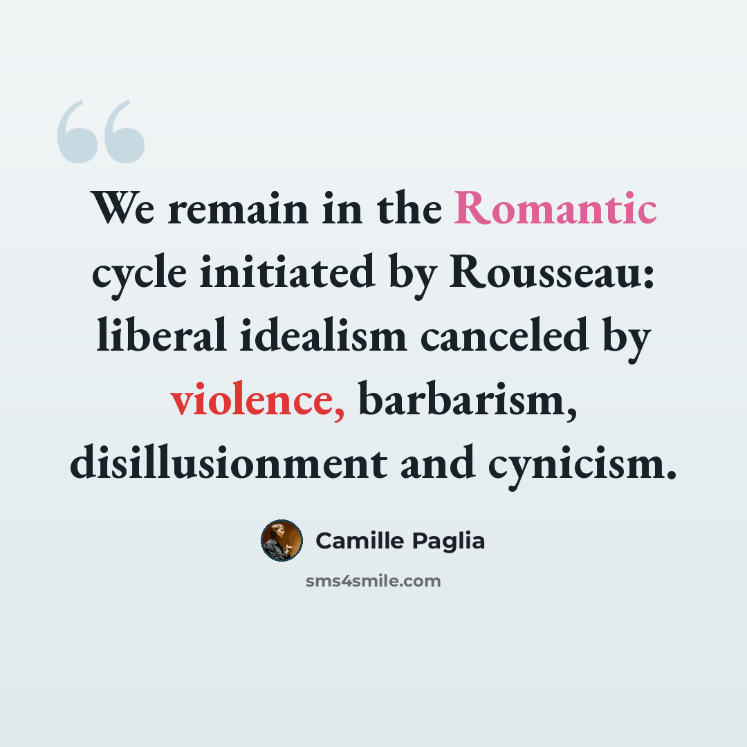 “We remain in the Romantic cycle initiated by Rousseau: liberal idealism canceled by violence, barbarism, disillusionment and cynicism.” quote by Camille Paglia