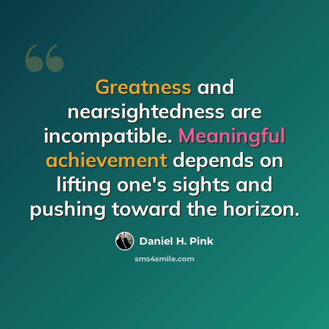 “Greatness and nearsightedness are incompatible. Meaningful achievement depends on lifting one's sights and pushing toward the horizon.” quote by Daniel H. Pink
