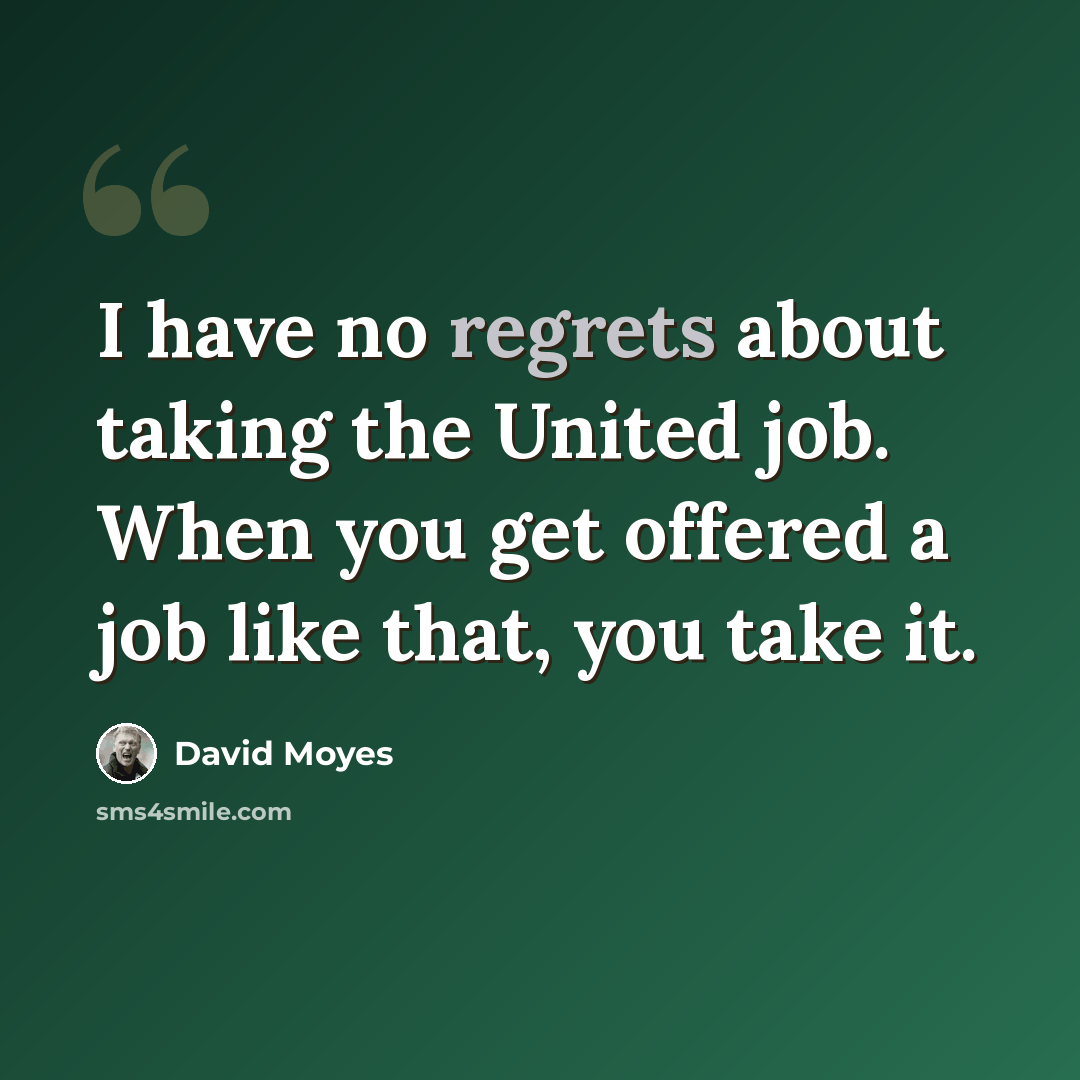 “I have no regrets about taking the United job. When you get offered a job like that, you take it.” quote by David Moyes