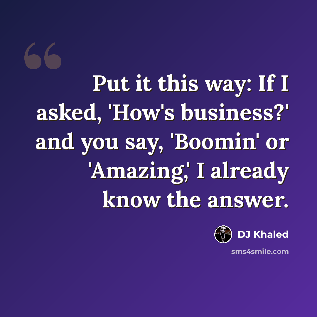 “Put it this way: If I asked, 'How's business?' and you say, 'Boomin' or 'Amazing,' I already know the answer.” quote by DJ Khaled