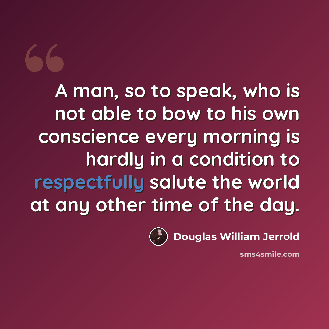 “A man, so to speak, who is not able to bow to his own conscience every morning is hardly in a condition to respectfully salute the world at any other time of the day.” quote by Douglas William Jerrold
