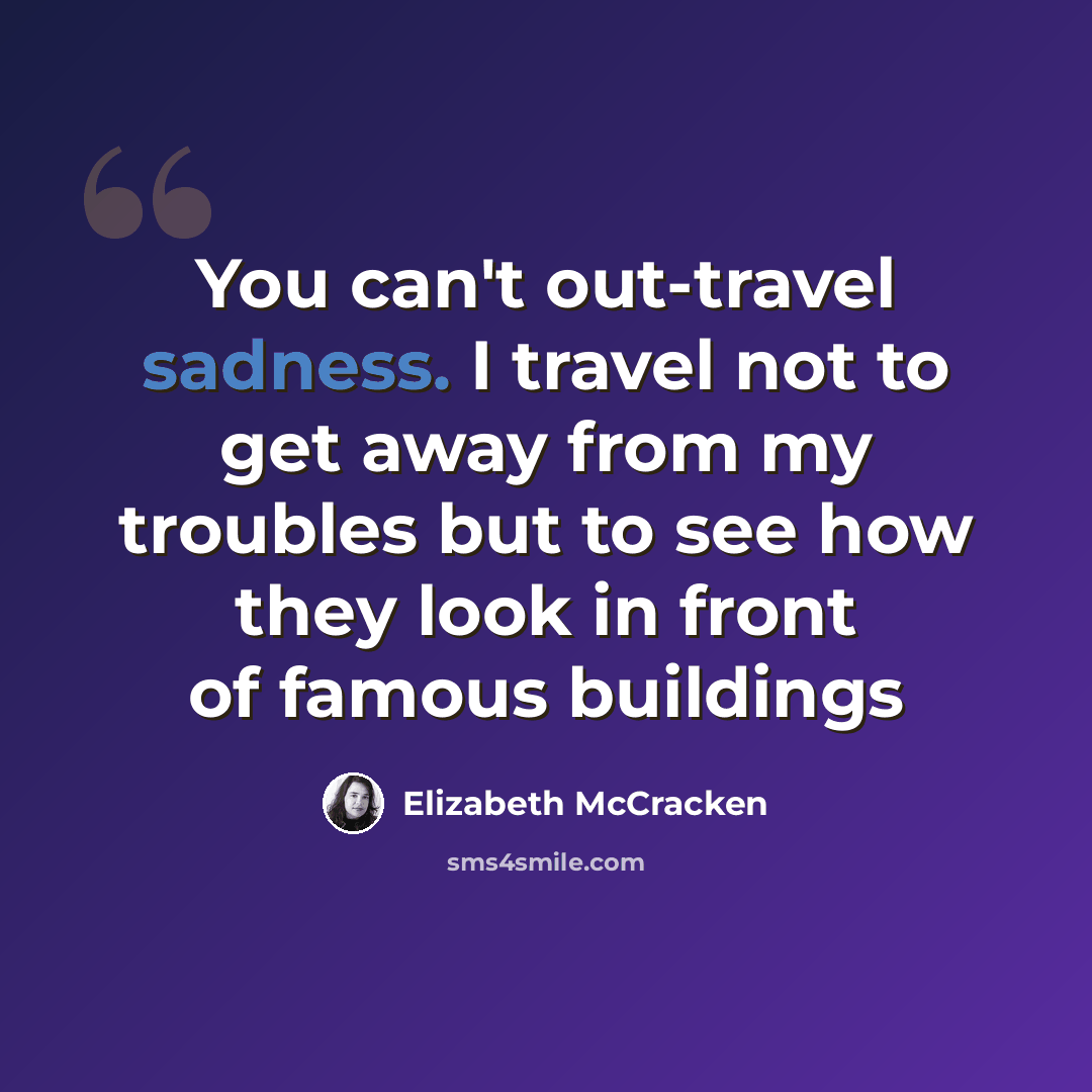 “You can't out-travel sadness. I travel not to get away from my troubles but to see how they look in front of famous buildings” quote by Elizabeth McCracken