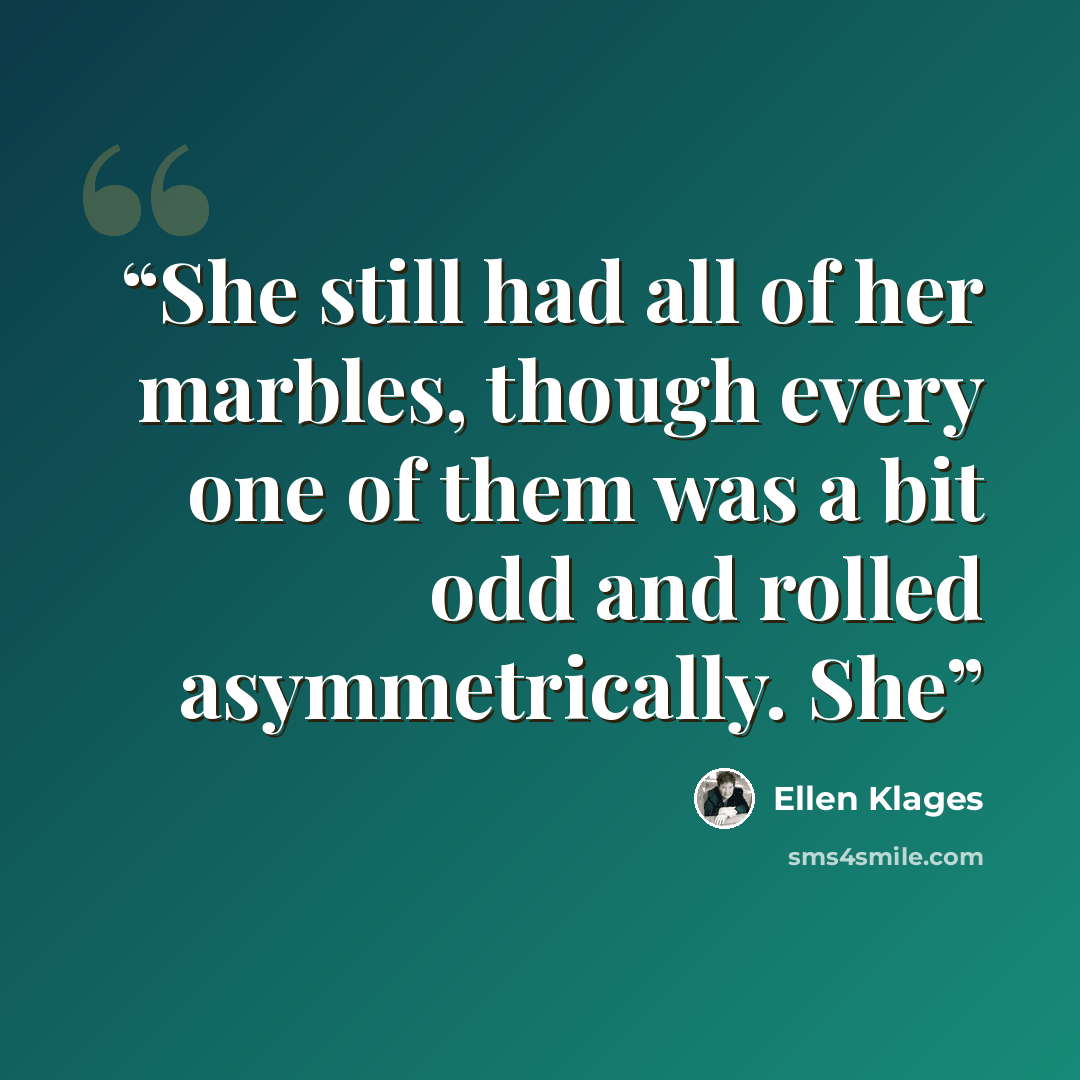 “She still had all of her marbles, though every one of them was a bit odd and rolled asymmetrically. She” quote by Ellen Klages