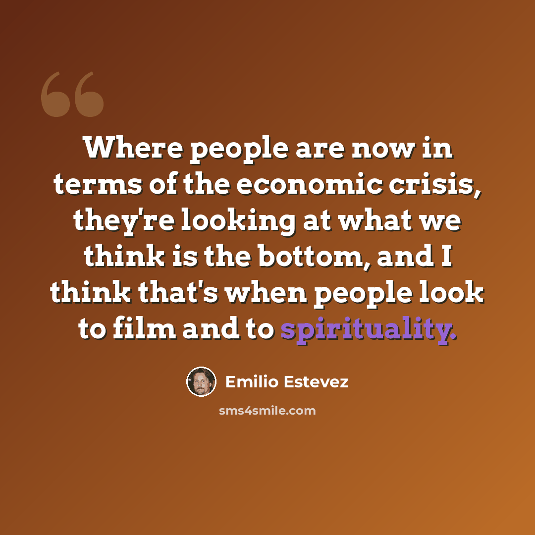 “Where people are now in terms of the economic crisis, they're looking at what we think is the bottom, and I think that's when people look to film and to spirituality.” quote by Emilio Estevez