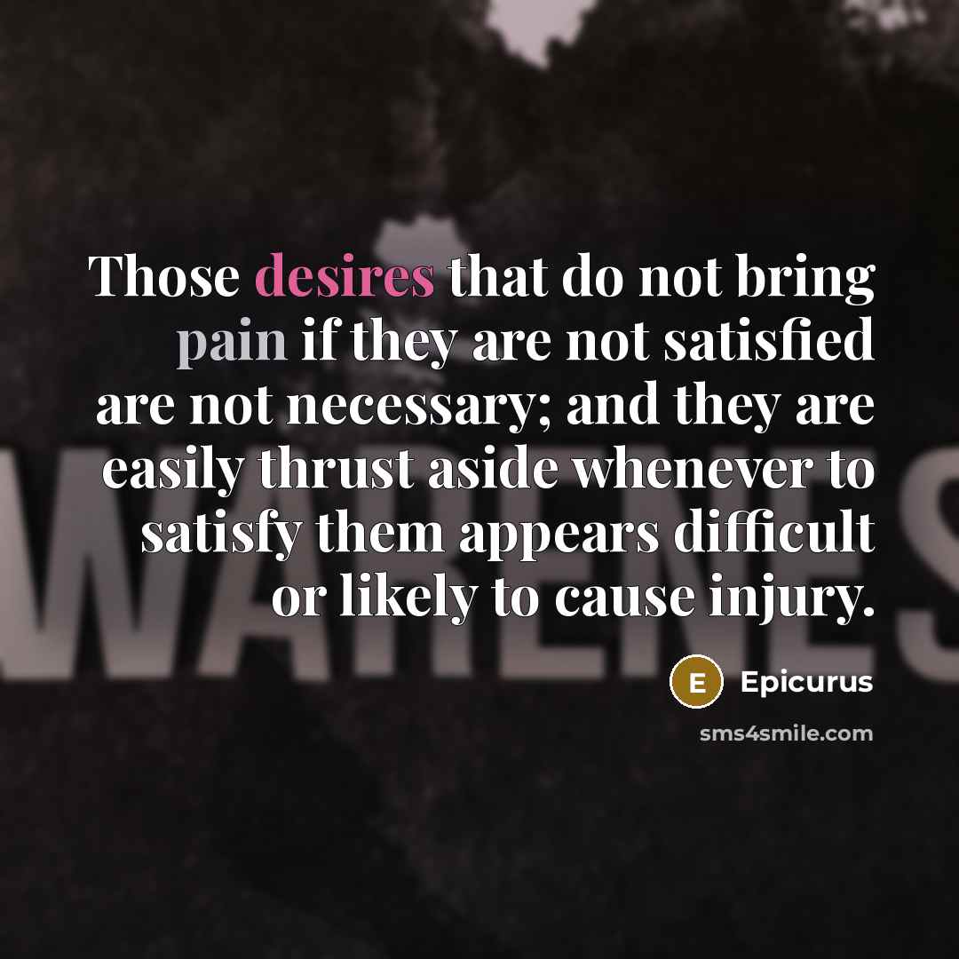 “Those desires that do not bring pain if they are not satisfied are not necessary; and they are easily thrust aside whenever to satisfy them appears difficult or likely to cause injury.” quote by Epicurus