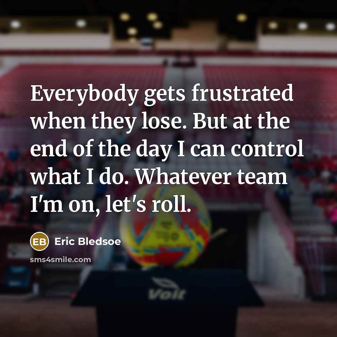 “Everybody gets frustrated when they lose. But at the end of the day I can control what I do. Whatever team I'm on, let's roll.” quote by Eric Bledsoe