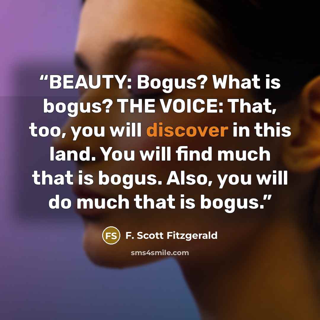 “BEAUTY: Bogus? What is bogus? THE VOICE: That, too, you will discover in this land. You will find much that is bogus. Also, you will do much that is bogus.” quote by F. Scott Fitzgerald