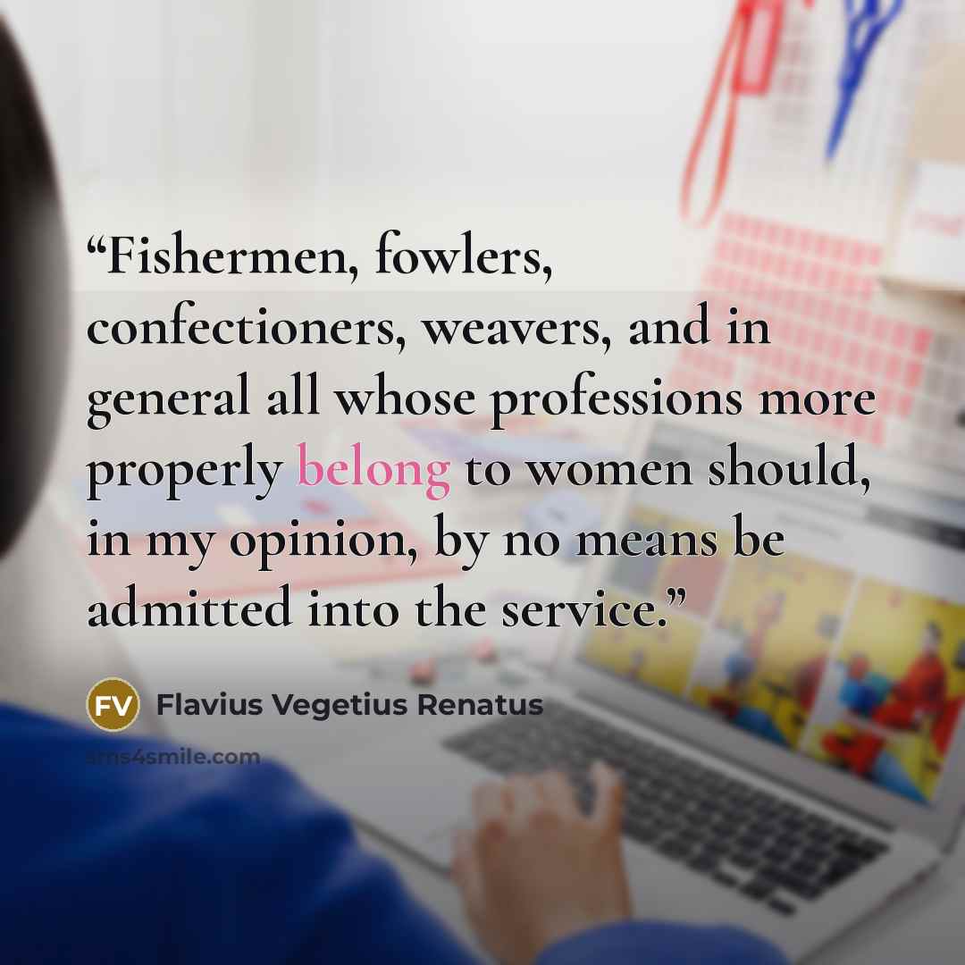 “Fishermen, fowlers, confectioners, weavers, and in general all whose professions more properly belong to women should, in my opinion, by no means be admitted into the service.” quote by Flavius Vegetius Renatus