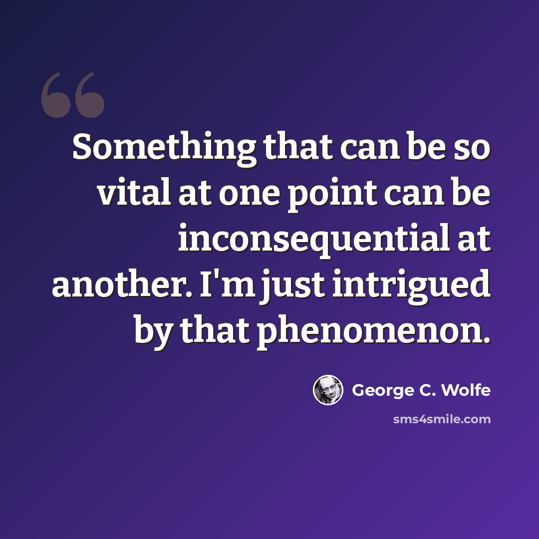 “Something that can be so vital at one point can be inconsequential at another. I'm just intrigued by that phenomenon.” quote by George C. Wolfe