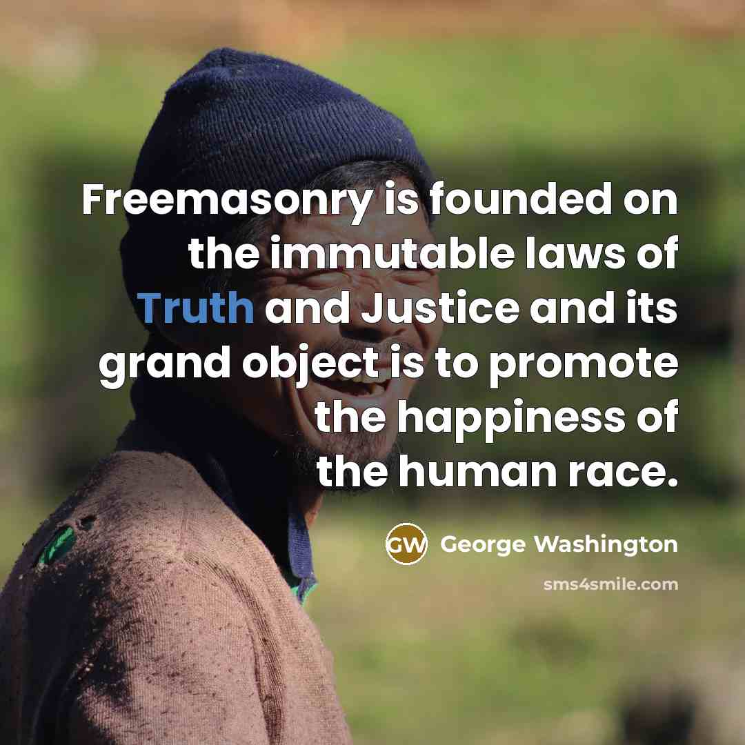 “Freemasonry is founded on the immutable laws of Truth and Justice and its grand object is to promote the happiness of the human race.” quote by George Washington
