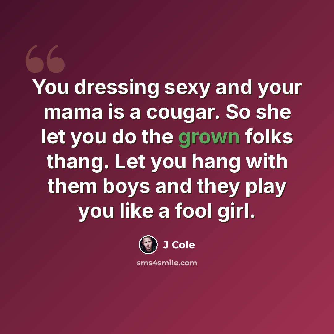 “You dressing sexy and your mama is a cougar. So she let you do the grown folks thang. Let you hang with them boys and they play you like a fool girl.” quote by J Cole