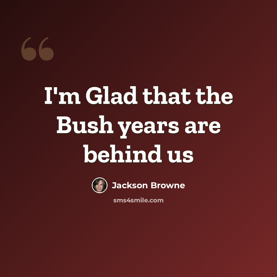 “I'm Glad that the Bush years are behind us” quote by Jackson Browne