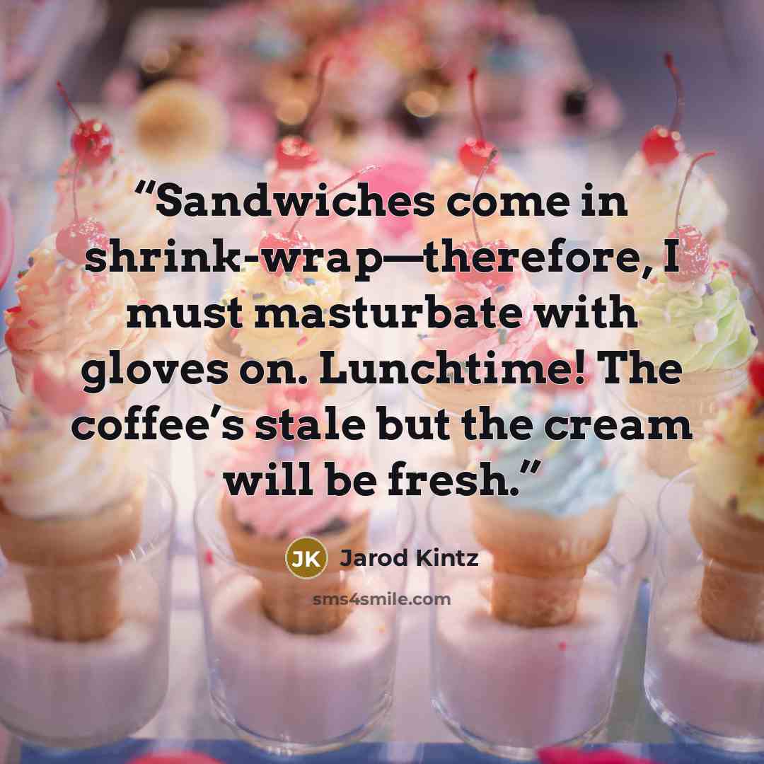 “Sandwiches come in shrink-wrap—therefore, I must masturbate with gloves on. Lunchtime! The coffee’s stale but the cream will be fresh.” quote by Jarod Kintz