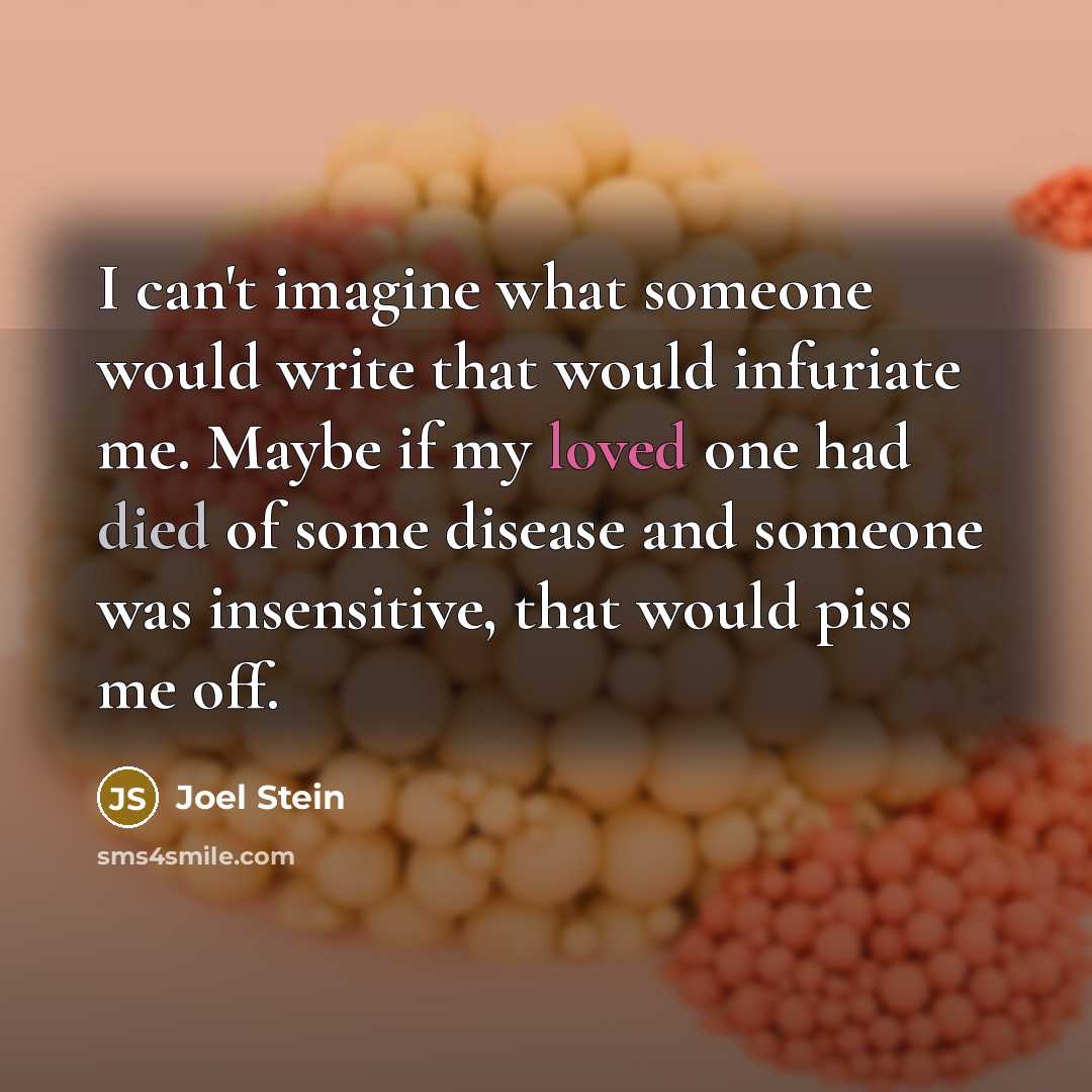 “I can't imagine what someone would write that would infuriate me. Maybe if my loved one had died of some disease and someone was insensitive, that would piss me off.” quote by Joel Stein
