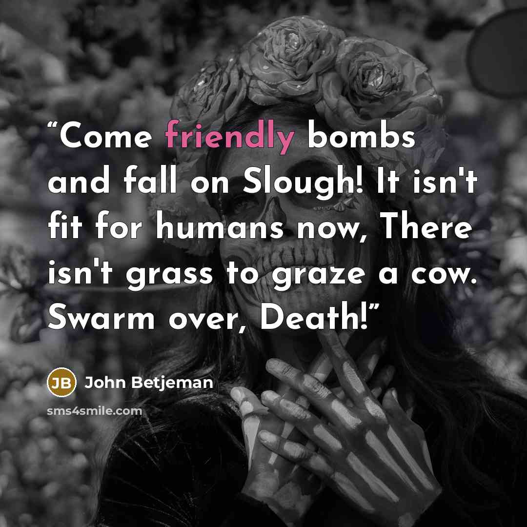 “Come friendly bombs and fall on Slough! It isn't fit for humans now, There isn't grass to graze a cow. Swarm over, Death!” quote by John Betjeman