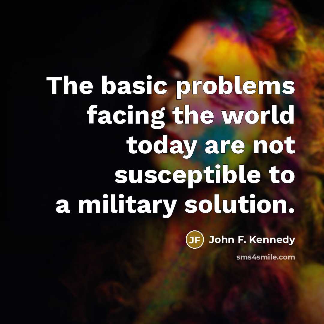 “The basic problems facing the world today are not susceptible to a military solution.” quote by John F. Kennedy