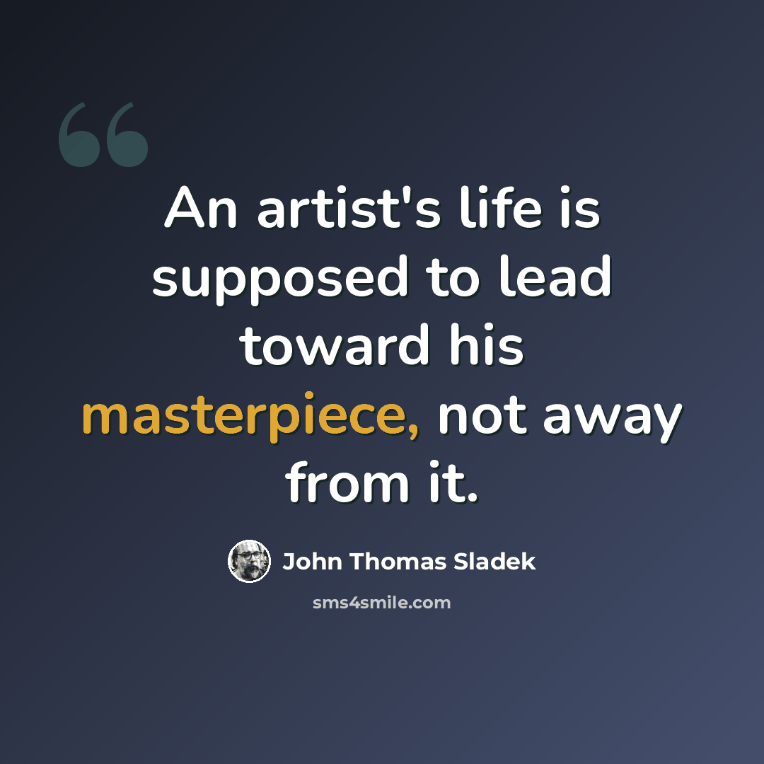“An artist's life is supposed to lead toward his masterpiece, not away from it.” quote by John Thomas Sladek