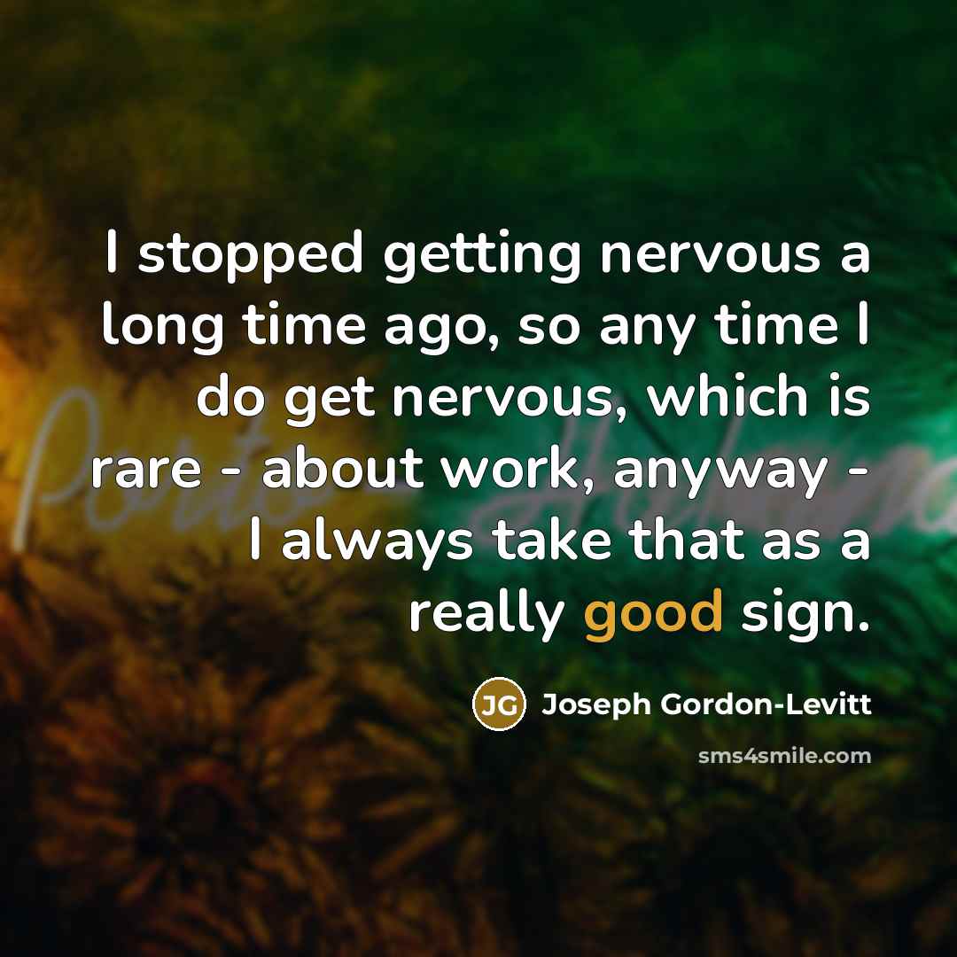 “I stopped getting nervous a long time ago, so any time I do get nervous, which is rare - about work, anyway - I always take that as a really good sign.” quote by Joseph Gordon-Levitt