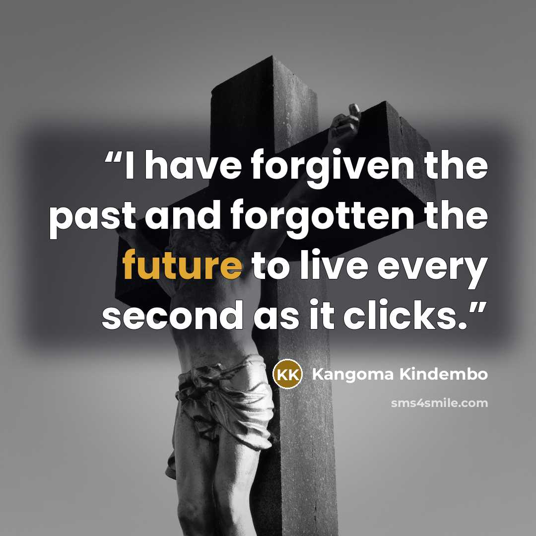 “I have forgiven the past and forgotten the future to live every second as it clicks.” quote by Kangoma Kindembo
