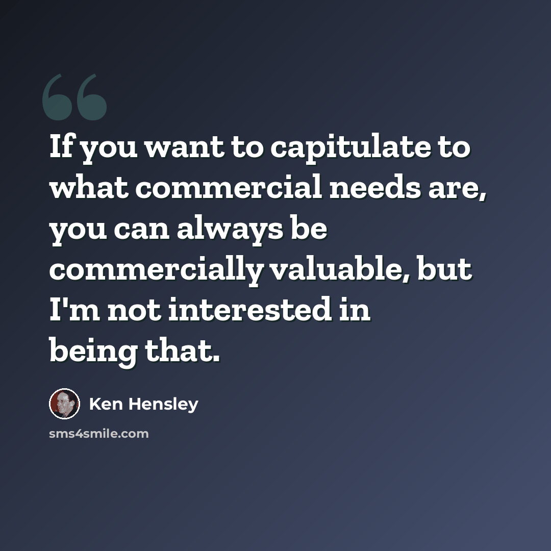 “If you want to capitulate to what commercial needs are, you can always be commercially valuable, but I'm not interested in being that.” quote by Ken Hensley