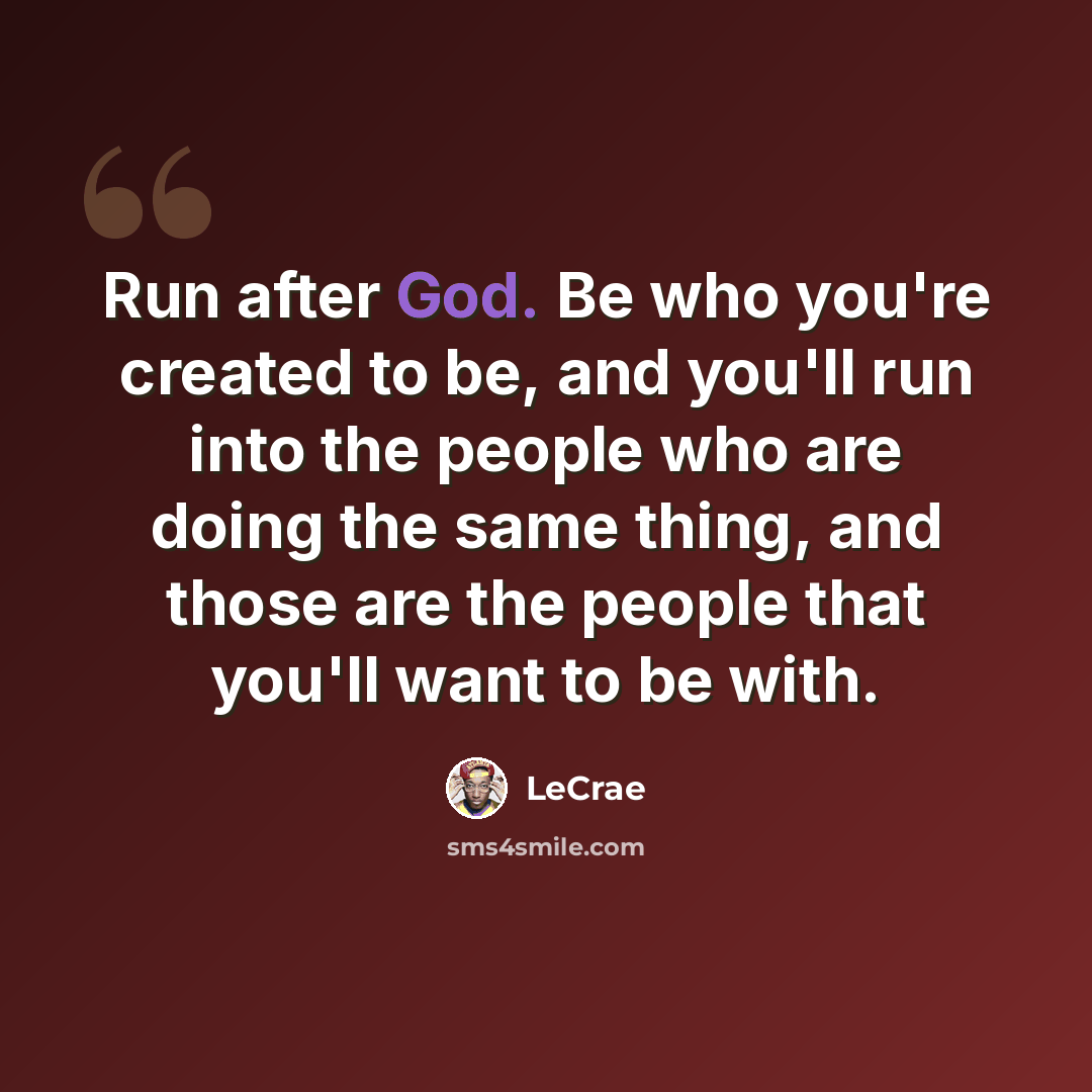 “Run after God. Be who you're created to be, and you'll run into the people who are doing the same thing, and those are the people that you'll want to be with.” quote by LeCrae