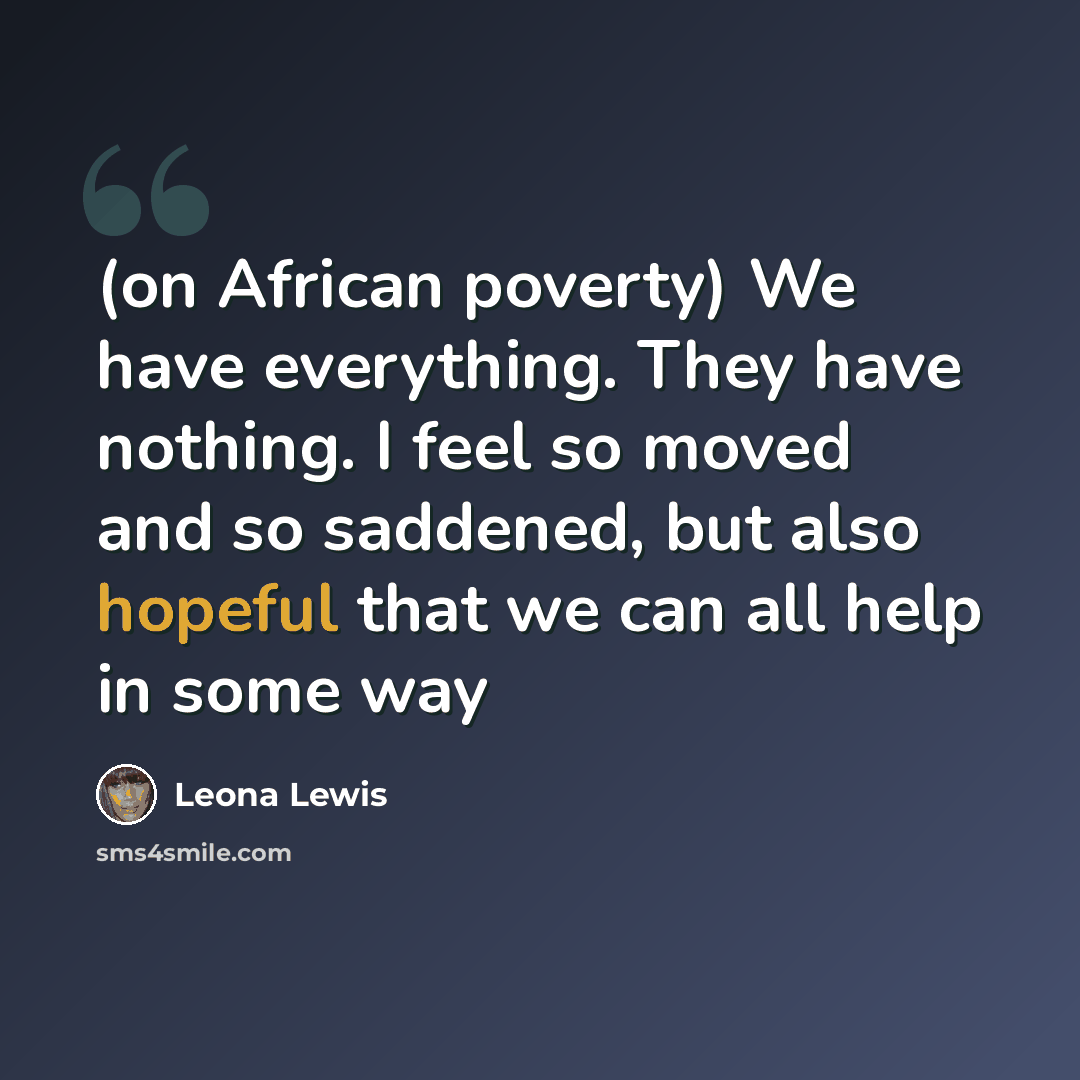 “(on African poverty) We have everything. They have nothing. I feel so moved and so saddened, but also hopeful that we can all help in some way” quote by Leona Lewis