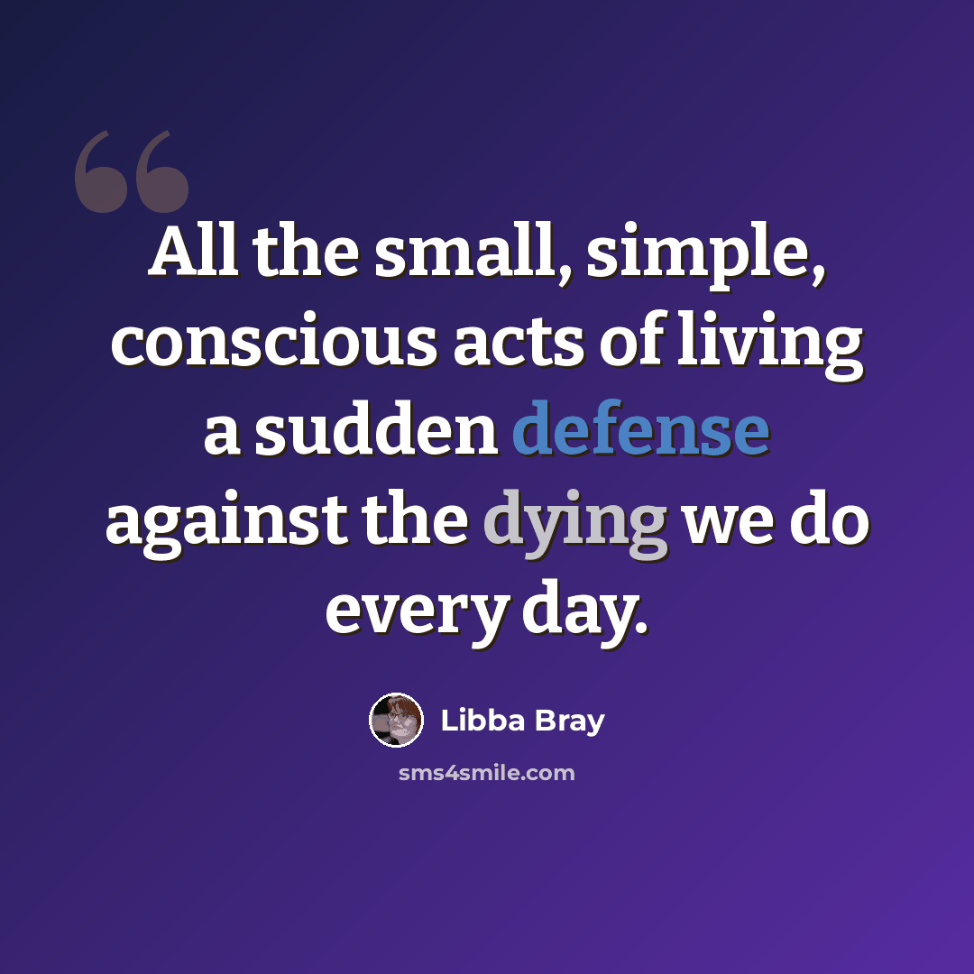 “All the small, simple, conscious acts of living a sudden defense against the dying we do every day.” quote by Libba Bray