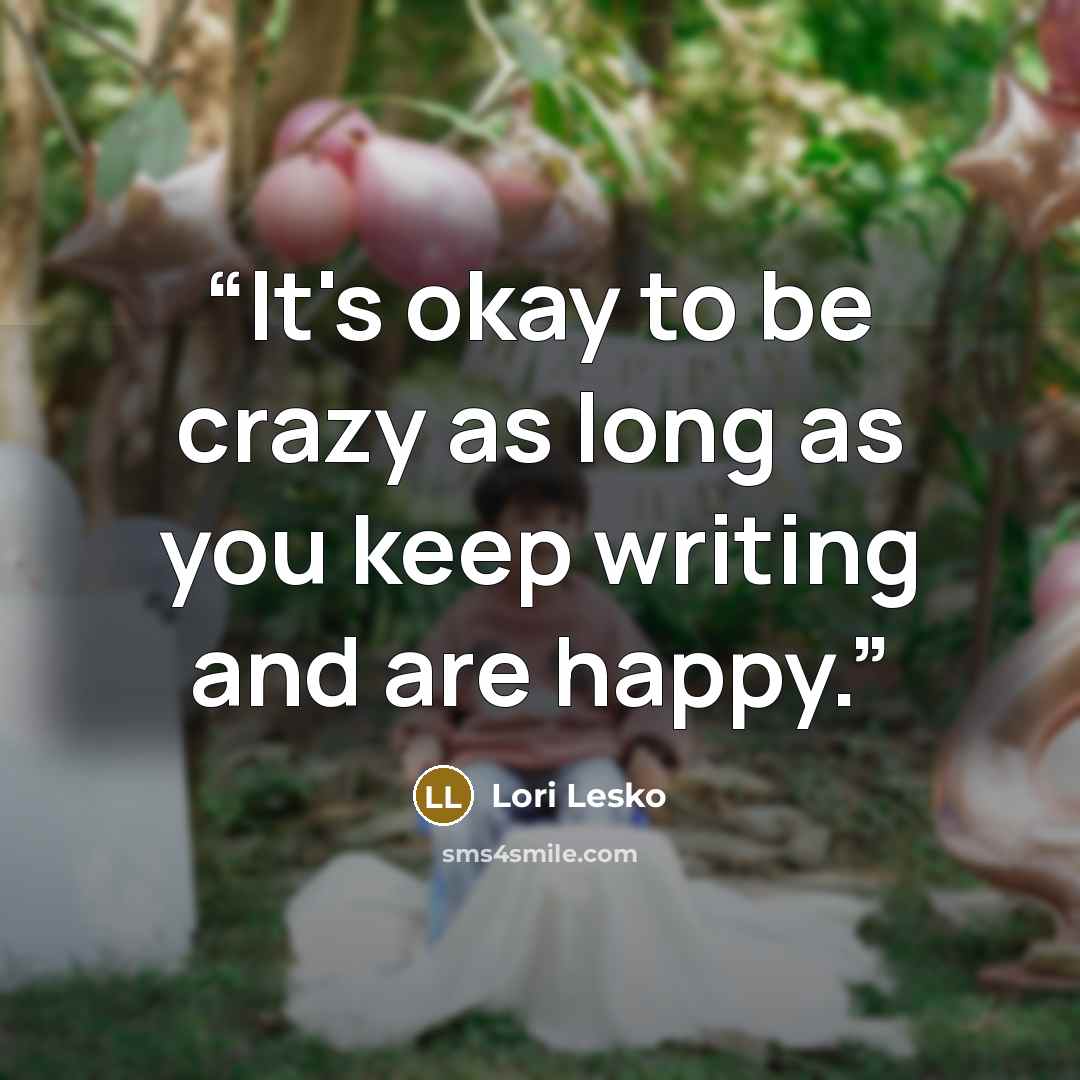 “It's okay to be crazy as long as you keep writing and are happy.” quote by Lori Lesko