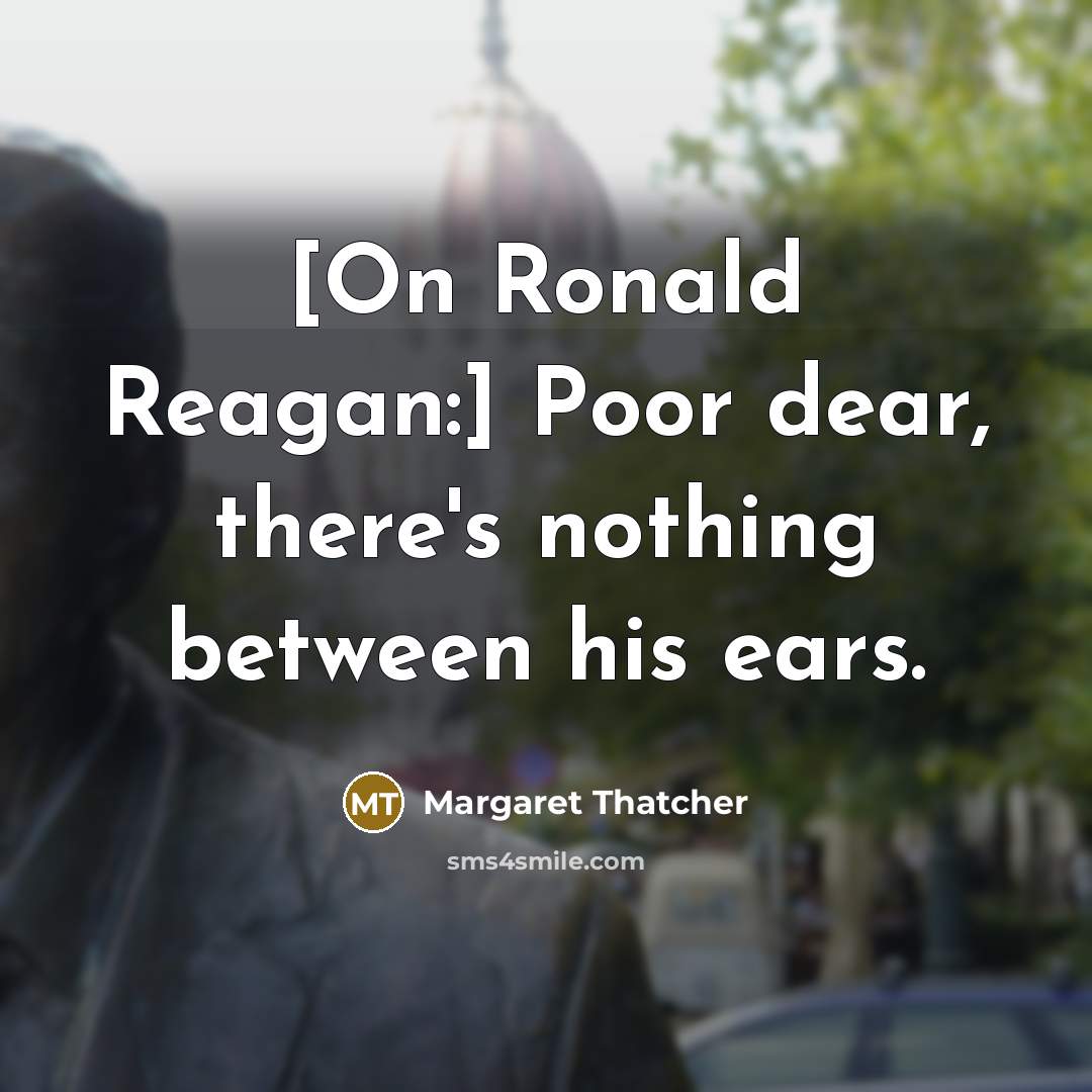“[On Ronald Reagan:] Poor dear, there's nothing between his ears.” quote by Margaret Thatcher
