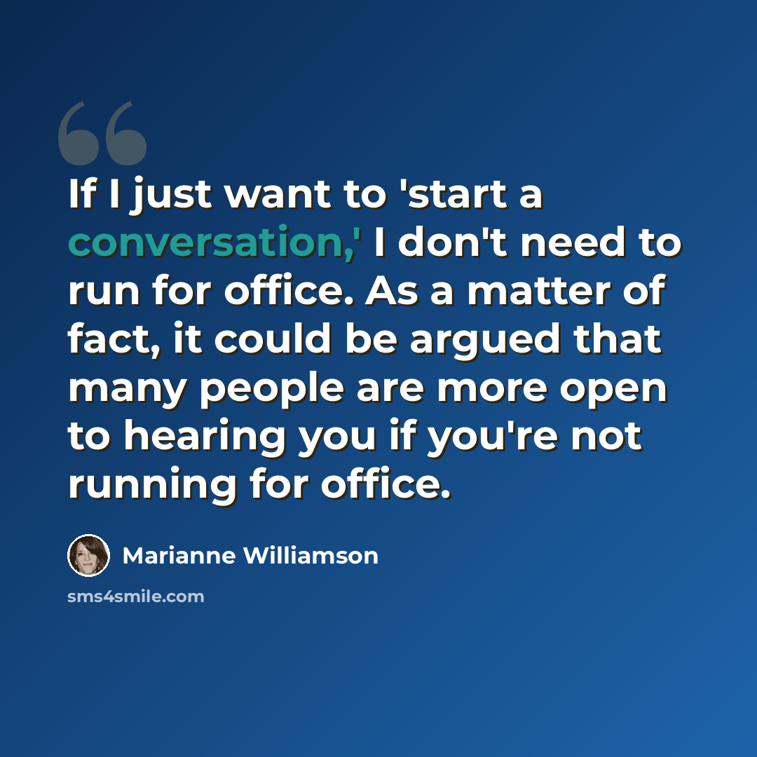 “If I just want to 'start a conversation,' I don't need to run for office. As a matter of fact, it could be argued that many people are more open to hearing you if you're not running for office.” quote by Marianne Williamson