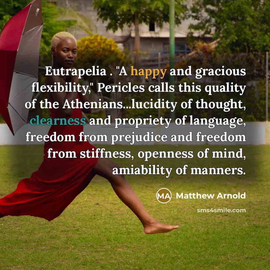 “Eutrapelia . "A happy and gracious flexibility," Pericles calls this quality of the Athenians...lucidity of thought, clearness and propriety of language, freedom from prejudice and freedom from stiffness, openness of mind, amiability of manners.” quote by Matthew Arnold