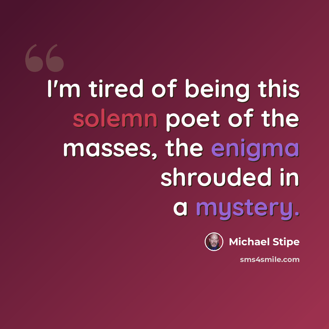 “I'm tired of being this solemn poet of the masses, the enigma shrouded in a mystery.” quote by Michael Stipe