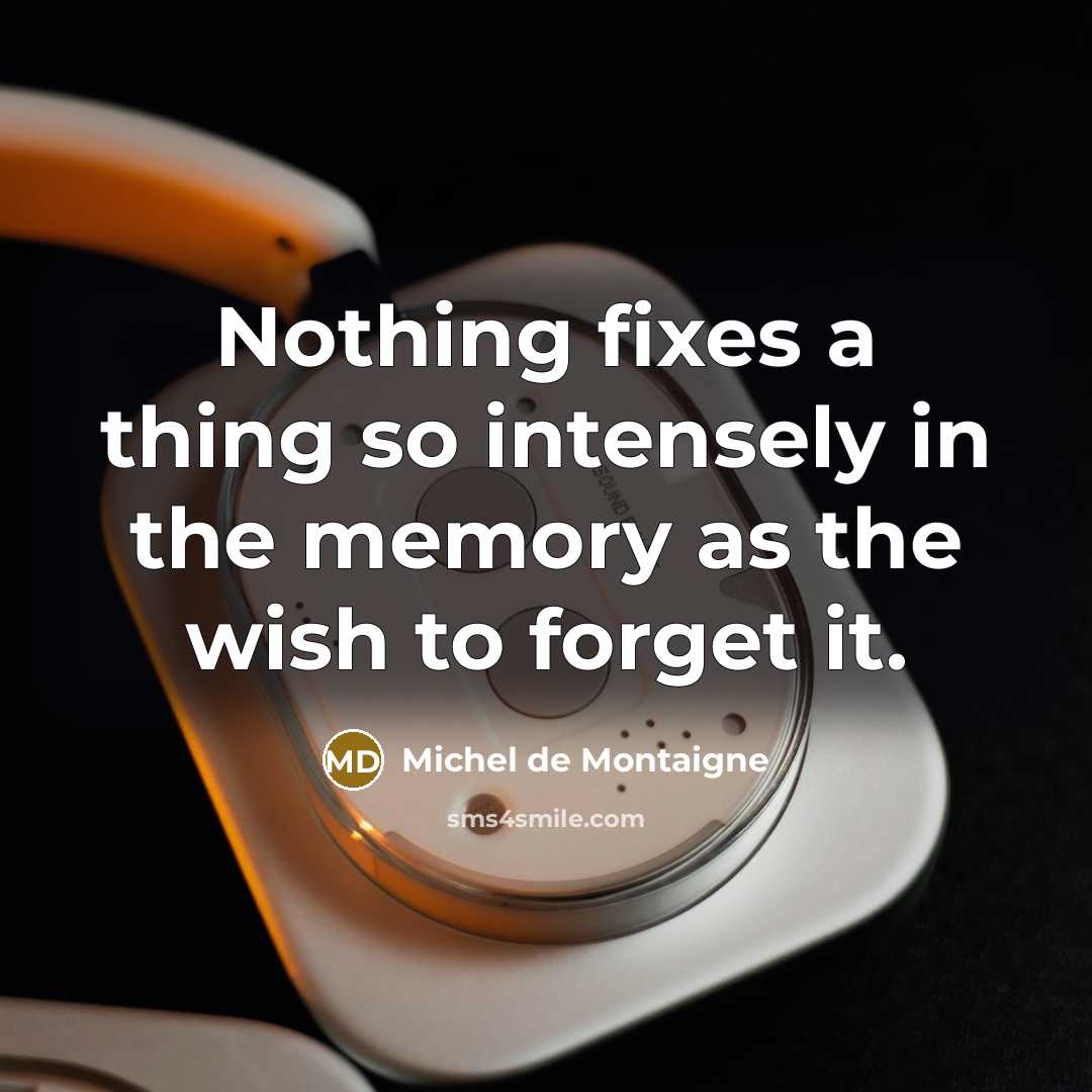“Nothing fixes a thing so intensely in the memory as the wish to forget it.” quote by Michel de Montaigne