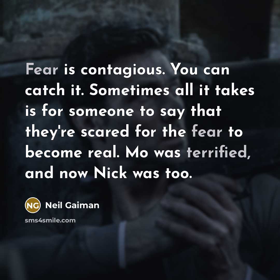 “Fear is contagious. You can catch it. Sometimes all it takes is for someone to say that they're scared for the fear to become real. Mo was terrified, and now Nick was too.” quote by Neil Gaiman