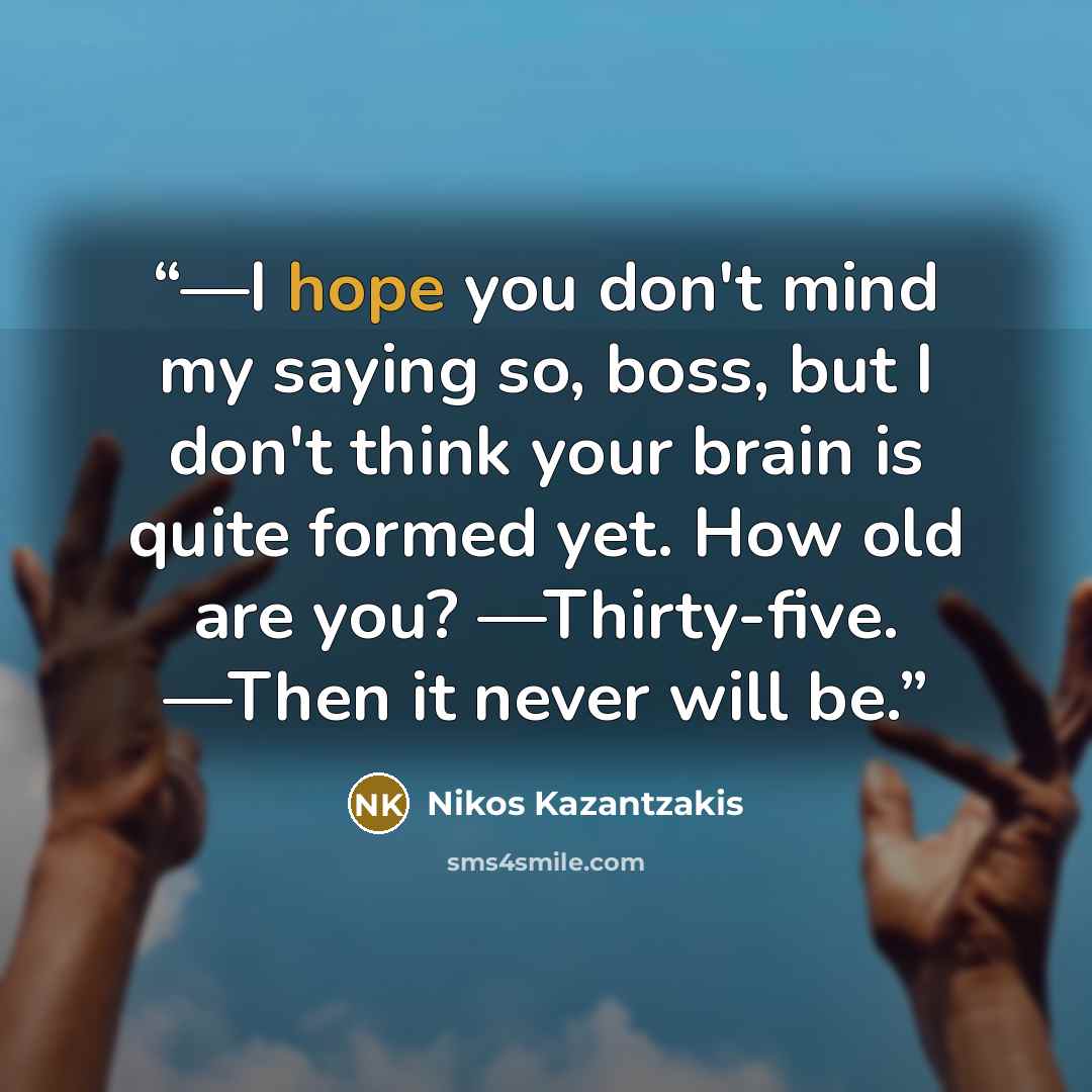 “—I hope you don't mind my saying so, boss, but I don't think your brain is quite formed yet. How old are you? —Thirty-five. —Then it never will be.” quote by Nikos Kazantzakis